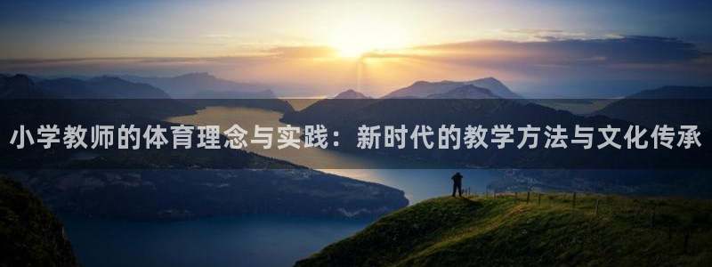 xc体育app官方网站：小学教师的体育理念与实践：新时代的教学方法与文化传承