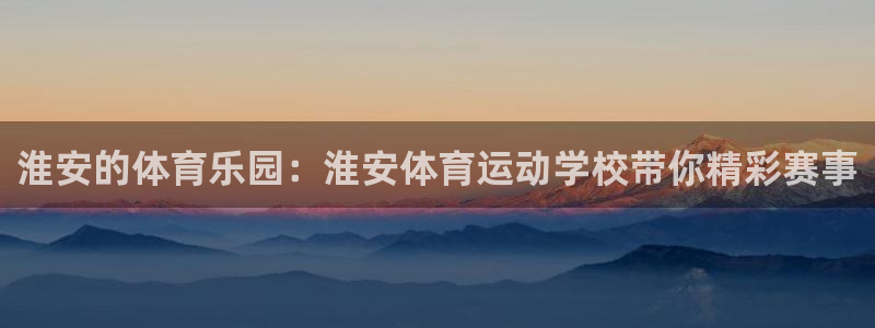 xc体育app官方网站：淮安的体育乐园：淮安体育运动学校带你精彩赛事