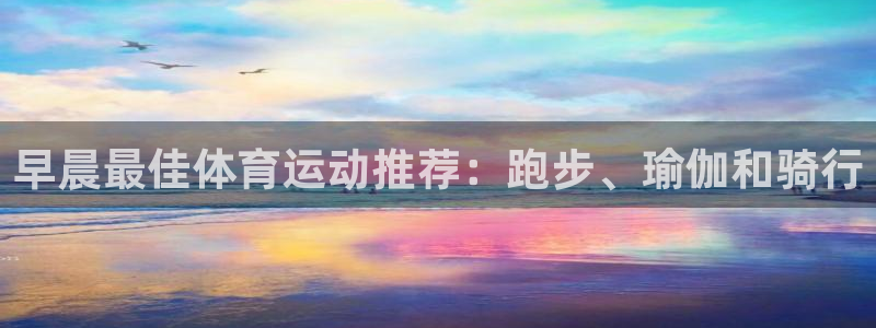 xc体育：早晨最佳体育运动推荐：跑步、瑜伽和骑行