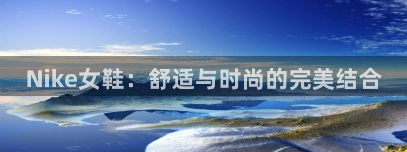 xc体育：Nike女鞋：舒适与时尚的完美结合