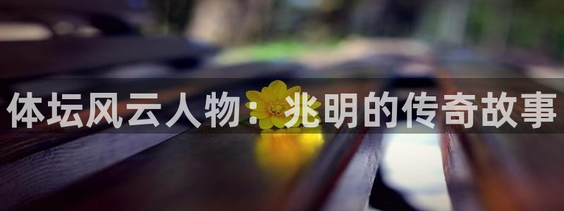 xc体育：体坛风云人物：兆明的传奇故事