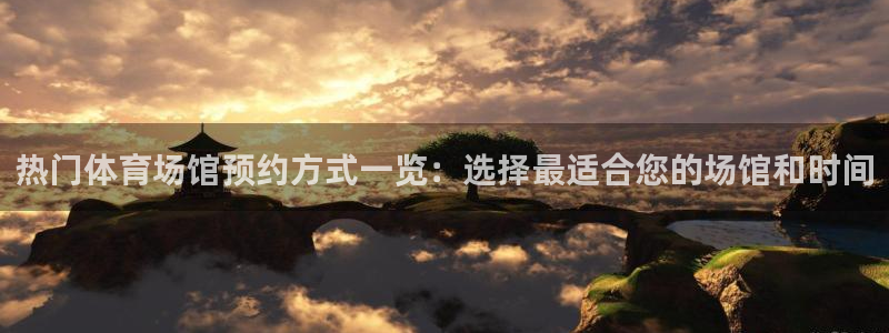 xc体育：热门体育场馆预约方式一览：选择最适合您的场馆和时间