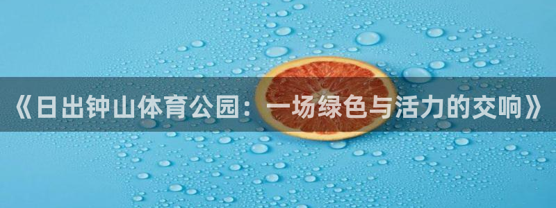 xc体育：《日出钟山体育公园：一场绿色与活力的交响》